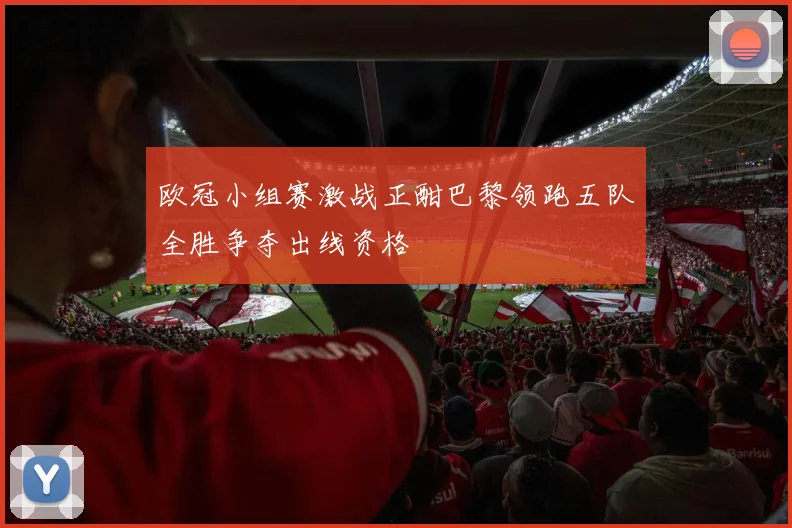 欧冠小组赛激战正酣巴黎领跑五队全胜争夺出线资格