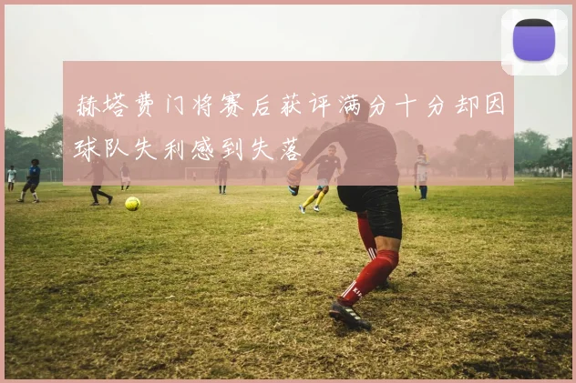 赫塔费门将赛后获评满分十分却因球队失利感到失落