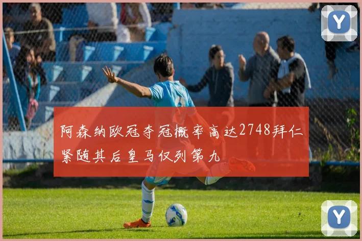 阿森纳欧冠夺冠概率高达2748拜仁紧随其后皇马仅列第九