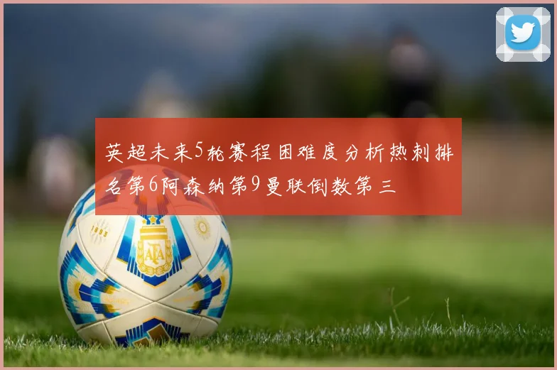 英超未来5轮赛程困难度分析热刺排名第6阿森纳第9曼联倒数第三
