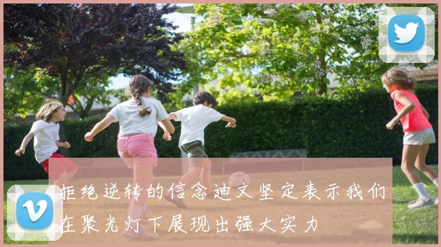 拒绝逆转的信念迪文坚定表示我们在聚光灯下展现出强大实力