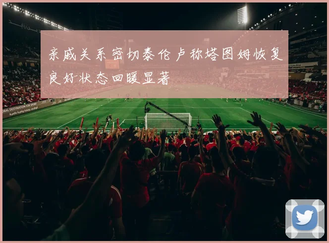 亲戚关系密切泰伦卢称塔图姆恢复良好状态回暖显著