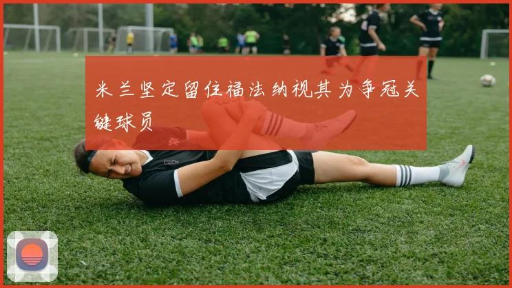 米兰坚定留住福法纳视其为争冠关键球员