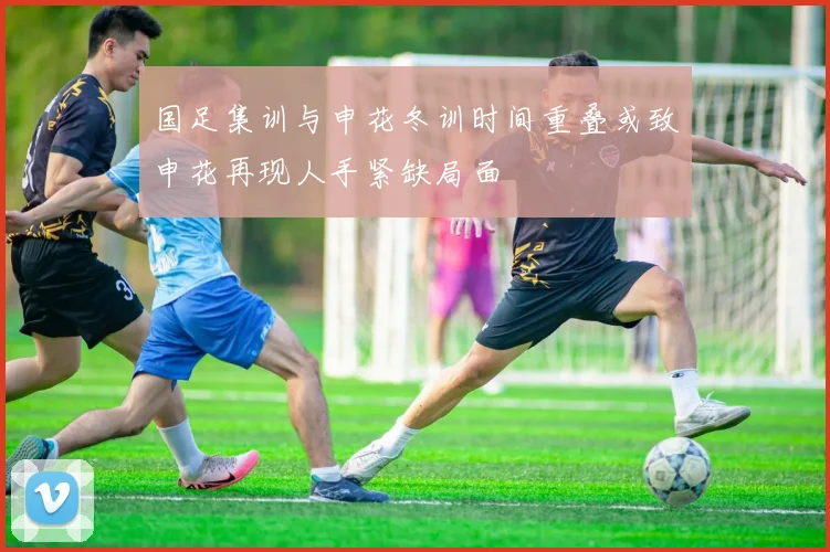 国足集训与申花冬训时间重叠或致申花再现人手紧缺局面