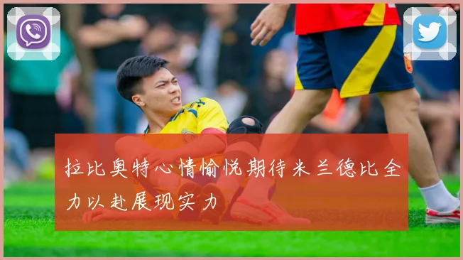 拉比奥特心情愉悦期待米兰德比全力以赴展现实力