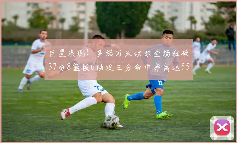 巨星表现！多诺万米切尔全场狂砍37分8篮板6助攻三分命中率高达55