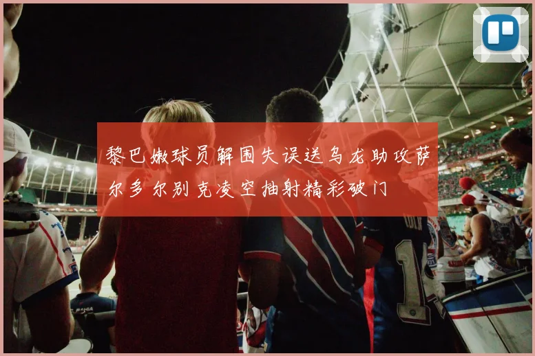 黎巴嫩球员解围失误送乌龙助攻萨尔多尔别克凌空抽射精彩破门