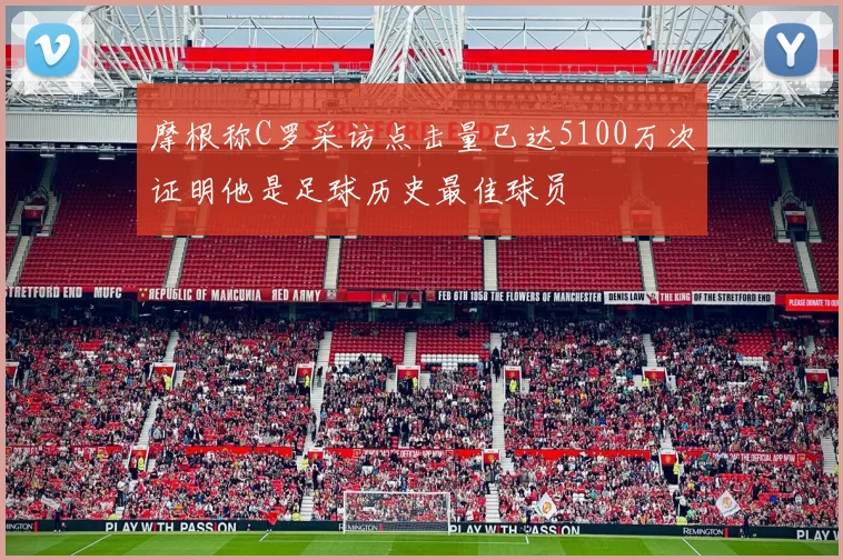 摩根称C罗采访点击量已达5100万次证明他是足球历史最佳球员