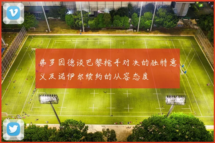 弗罗因德谈巴黎枪手对决的独特意义及诺伊尔续约的从容态度