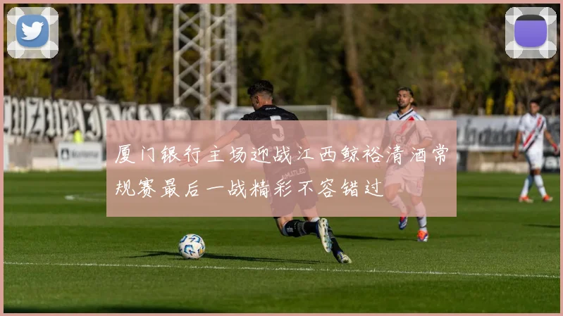 厦门银行主场迎战江西鲸裕清酒常规赛最后一战精彩不容错过