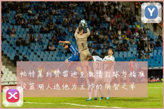 帕特莱利赞雷迪克激情打球与精准投篮湖人选他为主帅的明智之举