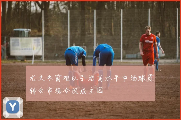 尤文冬窗难以引进高水平中场球员转会市场冷淡成主因