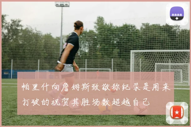 帕里什向詹姆斯致敬称纪录是用来打破的祝贺其胜场数超越自己