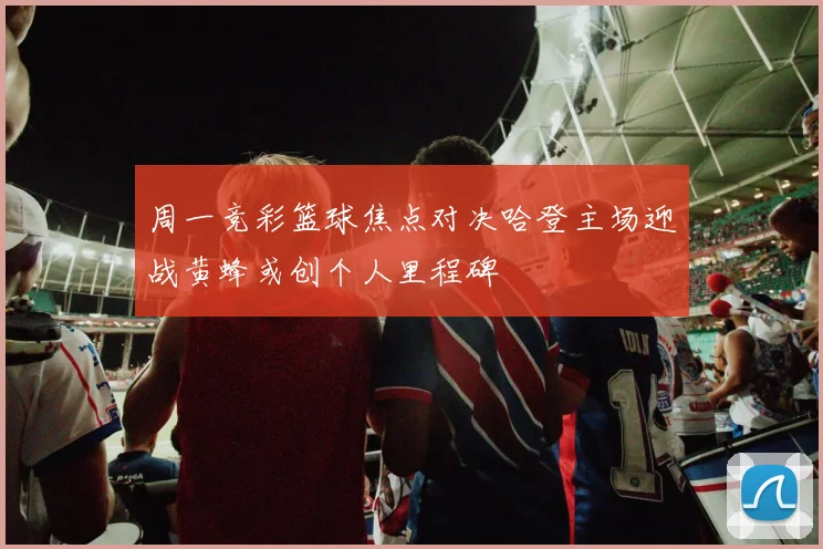 周一竞彩篮球焦点对决哈登主场迎战黄蜂或创个人里程碑