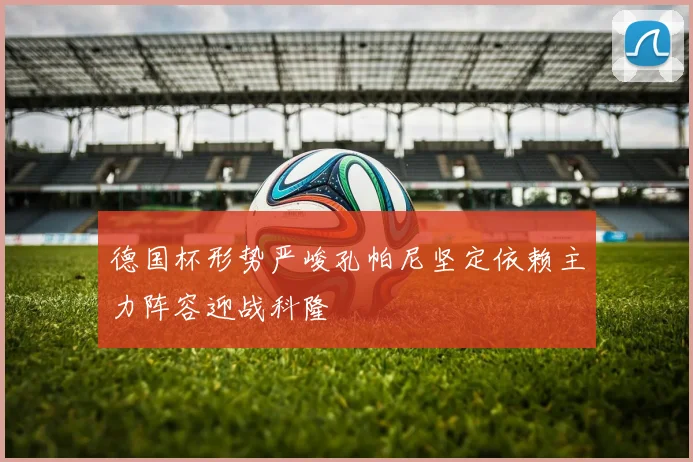 德国杯形势严峻孔帕尼坚定依赖主力阵容迎战科隆