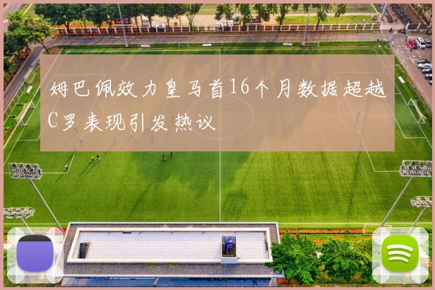 姆巴佩效力皇马首16个月数据超越C罗表现引发热议