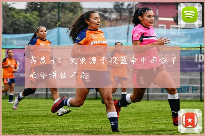 乌度卡：失利源于投篮命中率低下而非拼劲不足