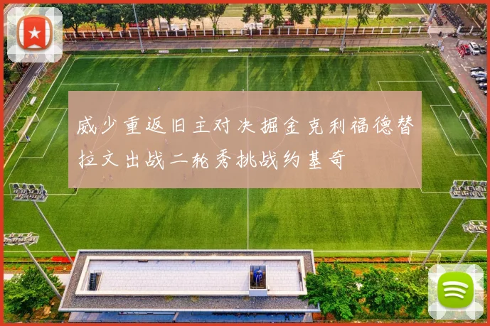 威少重返旧主对决掘金克利福德替拉文出战二轮秀挑战约基奇