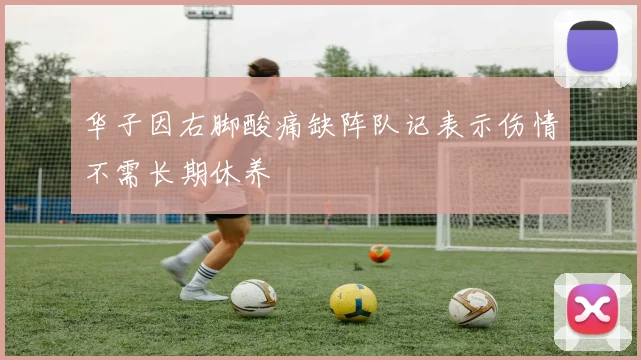华子因右脚酸痛缺阵队记表示伤情不需长期休养