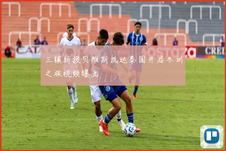 三镇新援贝维斯抵达泰国开启冬训之旅视频曝光