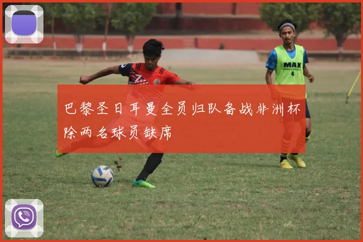 巴黎圣日耳曼全员归队备战非洲杯除两名球员缺席