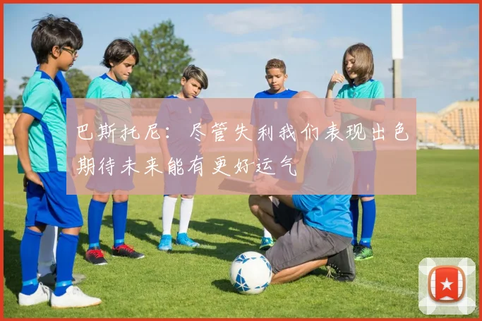 巴斯托尼：尽管失利我们表现出色期待未来能有更好运气