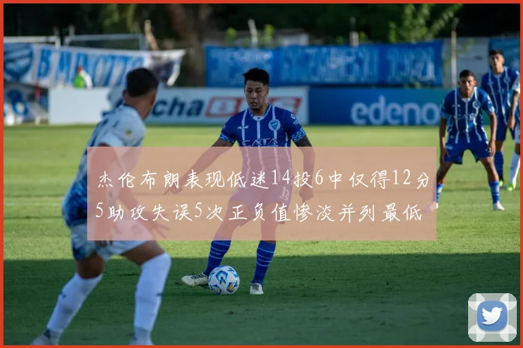 杰伦布朗表现低迷14投6中仅得12分5助攻失误5次正负值惨淡并列最低