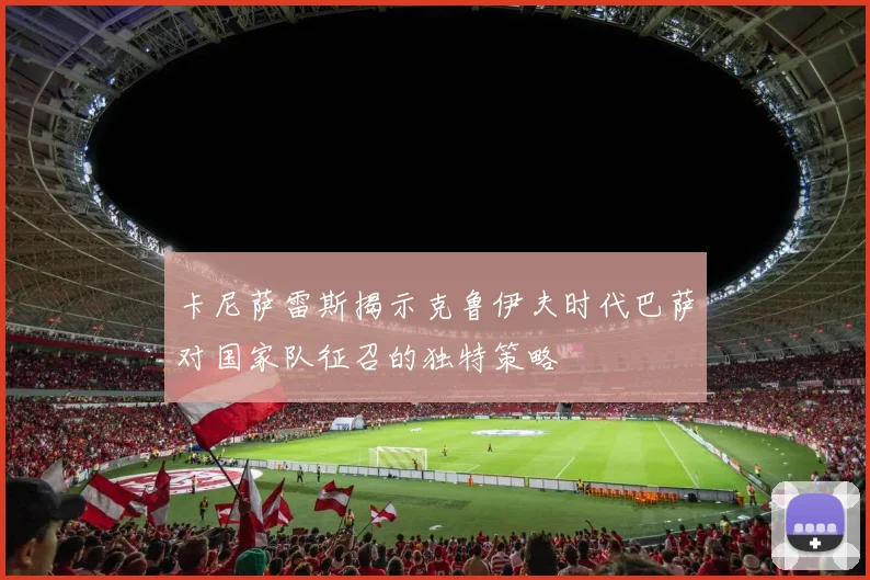 卡尼萨雷斯揭示克鲁伊夫时代巴萨对国家队征召的独特策略