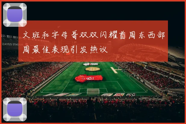 文班和字母哥双双闪耀首周东西部周最佳表现引发热议