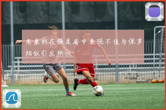 老康利在强度局中表现不佳与保罗相似引发热议