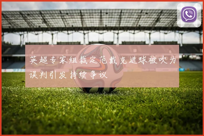 英超专家组裁定范戴克进球被吹为误判引发持续争议