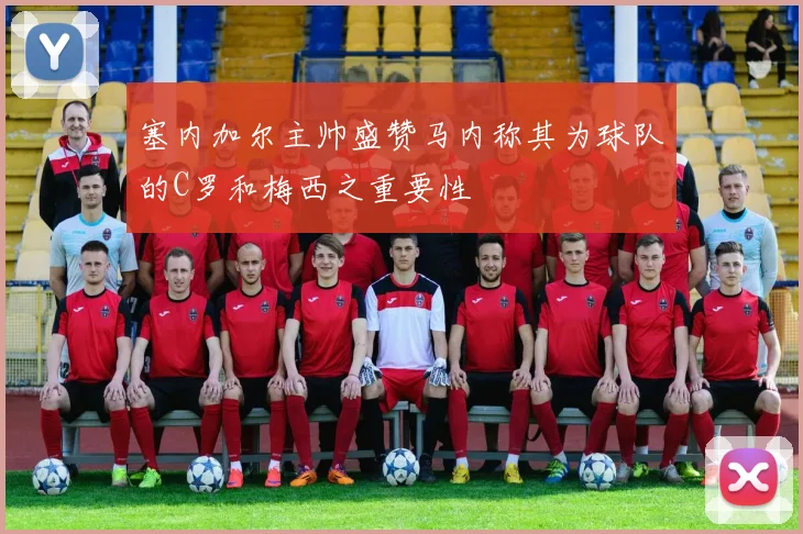 塞内加尔主帅盛赞马内称其为球队的C罗和梅西之重要性