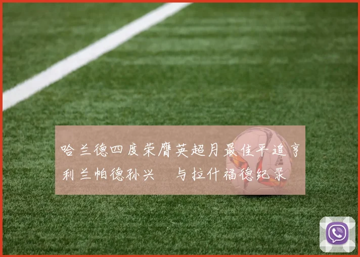 哈兰德四度荣膺英超月最佳平追亨利兰帕德孙兴慜与拉什福德纪录