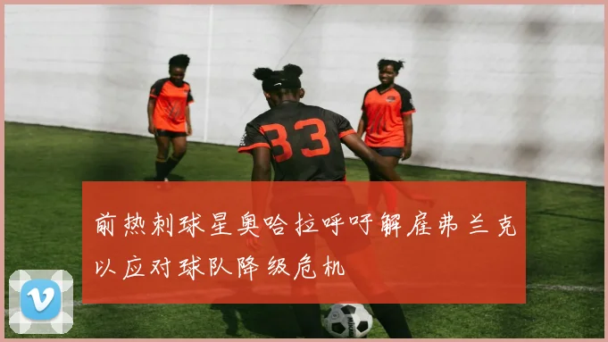 前热刺球星奥哈拉呼吁解雇弗兰克以应对球队降级危机