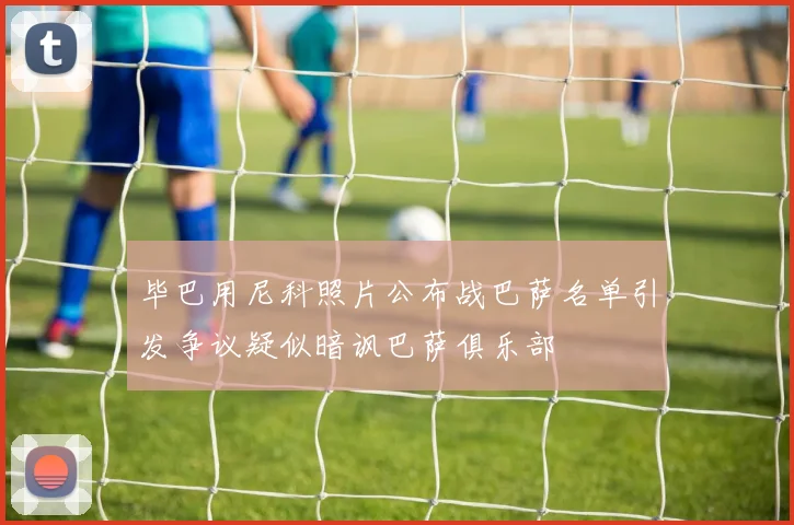 毕巴用尼科照片公布战巴萨名单引发争议疑似暗讽巴萨俱乐部