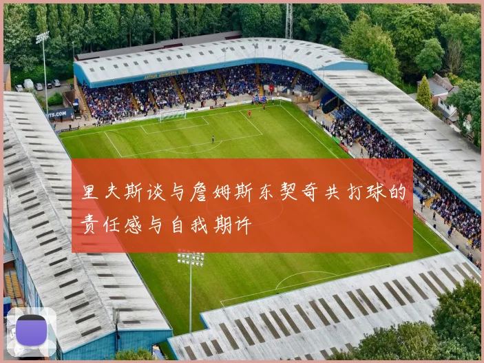 里夫斯谈与詹姆斯东契奇共打球的责任感与自我期许