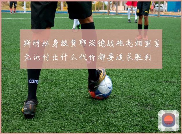 斯特林身披费耶诺德战袍亮相宣言无论付出什么代价都要追求胜利