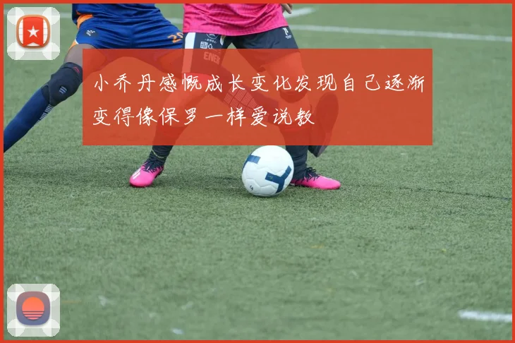 小乔丹感慨成长变化发现自己逐渐变得像保罗一样爱说教