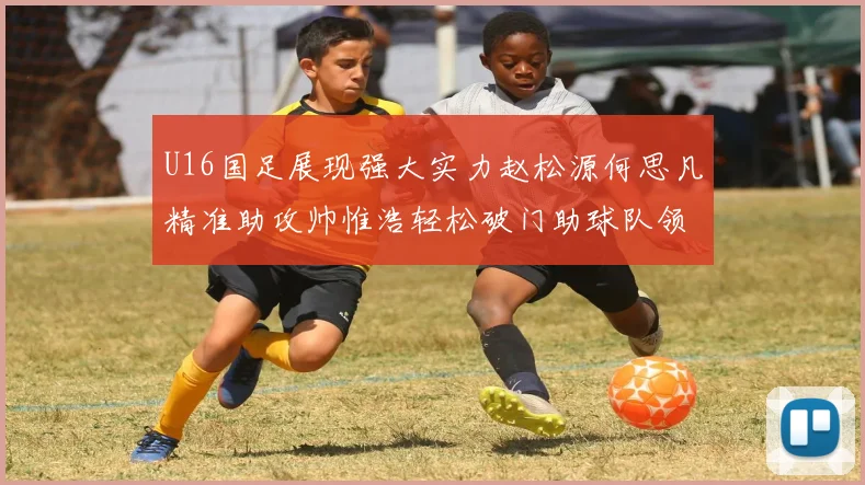 U16国足展现强大实力赵松源何思凡精准助攻帅惟浩轻松破门助球队领先