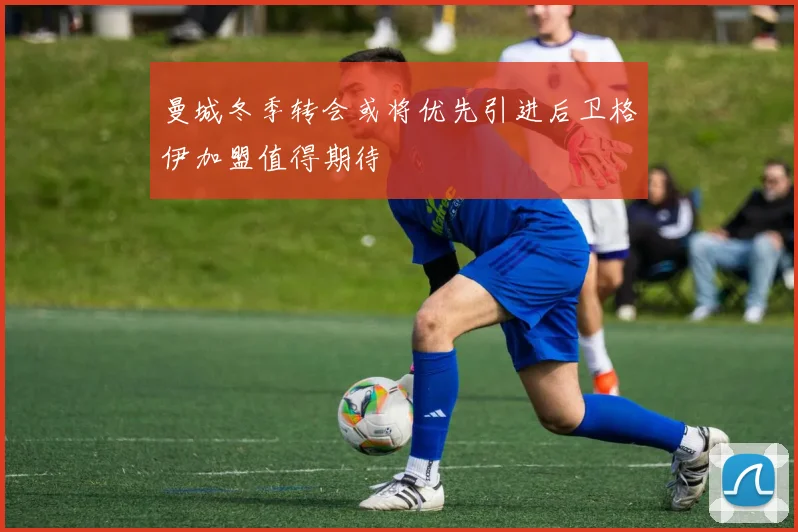 曼城冬季转会或将优先引进后卫格伊加盟值得期待