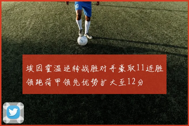 埃因霍温逆转战胜对手豪取11连胜领跑荷甲领先优势扩大至12分