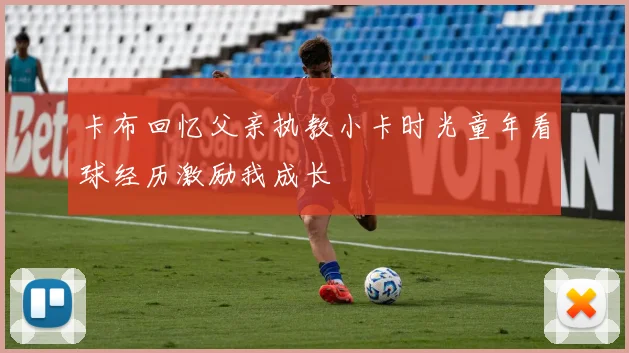 卡布回忆父亲执教小卡时光童年看球经历激励我成长