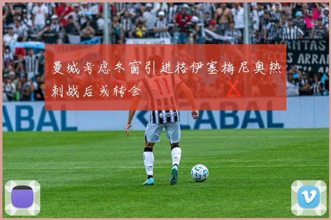 曼城考虑冬窗引进格伊塞梅尼奥热刺战后或转会