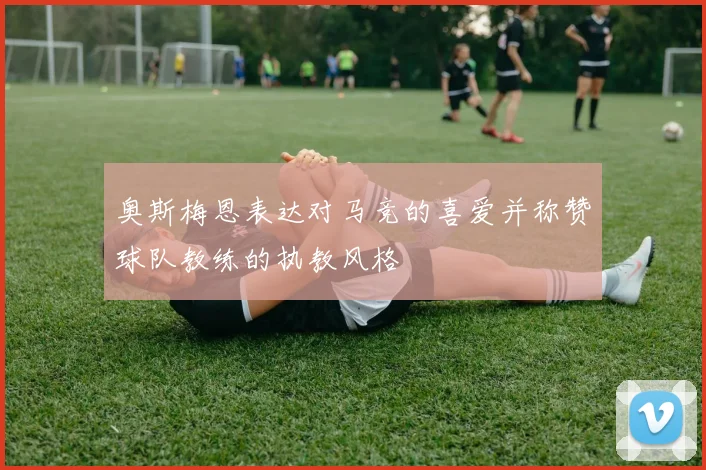 奥斯梅恩表达对马竞的喜爱并称赞球队教练的执教风格