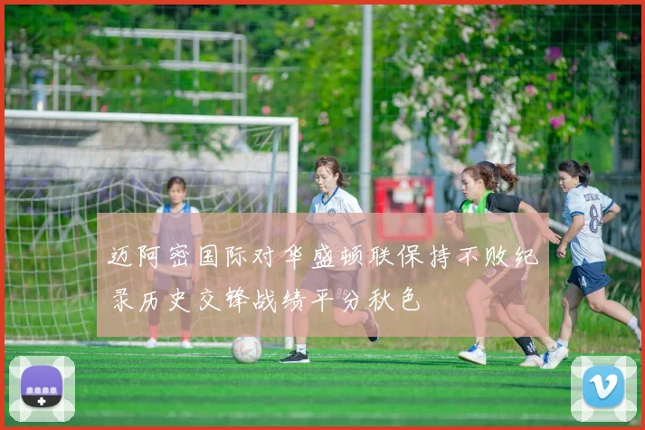 迈阿密国际对华盛顿联保持不败纪录历史交锋战绩平分秋色