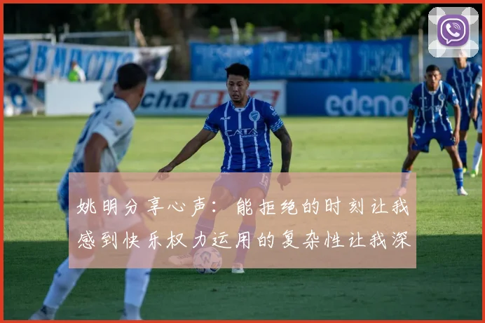 姚明分享心声：能拒绝的时刻让我感到快乐权力运用的复杂性让我深感不足