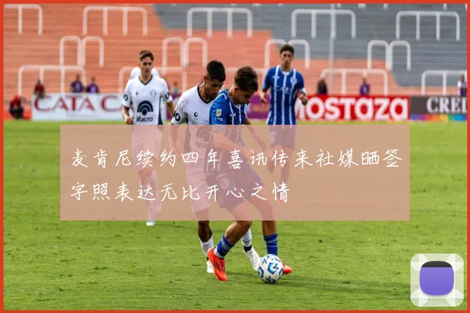 麦肯尼续约四年喜讯传来社媒晒签字照表达无比开心之情